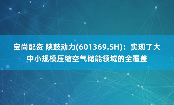 宝尚配资 陕鼓动力(601369.SH)：实现了大中小规模压缩空气储能领域的全覆盖