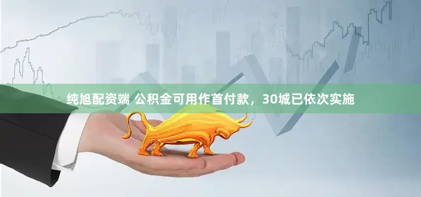 纯旭配资端 公积金可用作首付款，30城已依次实施