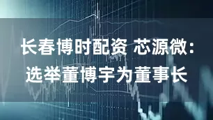 长春博时配资 芯源微：选举董博宇为董事长