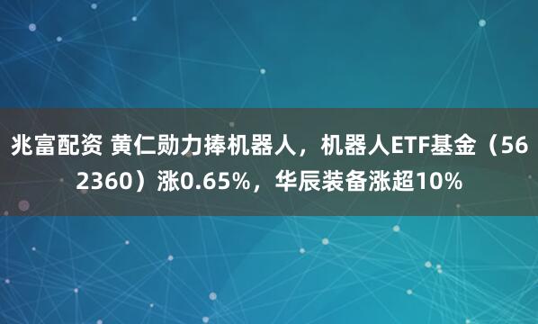 兆富配资 黄仁勋力捧机器人，机器人ETF基金（562360）涨0.65%，华辰装备涨超10%
