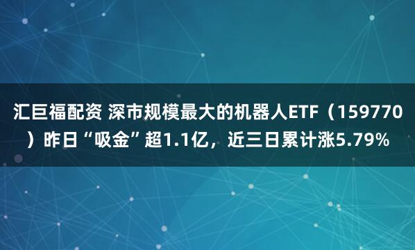 汇巨福配资 深市规模最大的机器人ETF（159770）昨日“吸金”超1.1亿，近三日累计涨5.79%