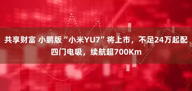 共享财富 小鹏版“小米YU7”将上市，不足24万起配四门电吸，续航超700Km