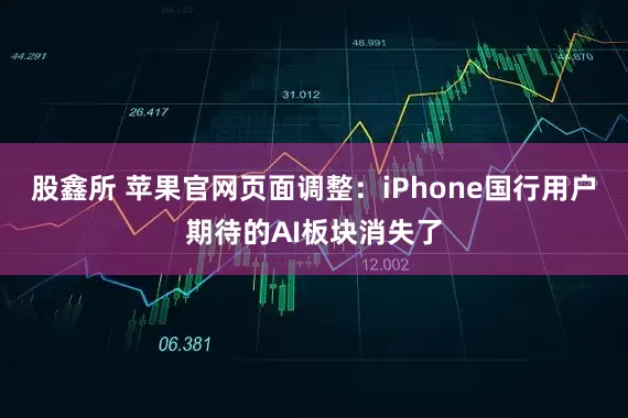 股鑫所 苹果官网页面调整：iPhone国行用户期待的AI板块消失了