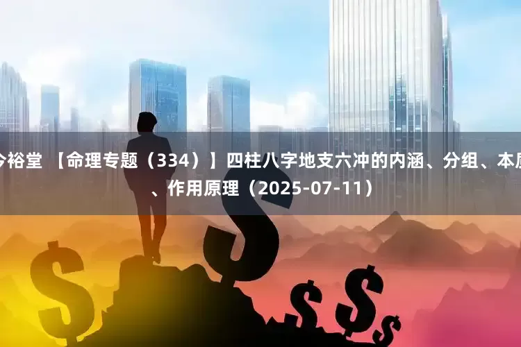 今裕堂 【命理专题（334）】四柱八字地支六冲的内涵、分组、本质、作用原理（2025-07-11）