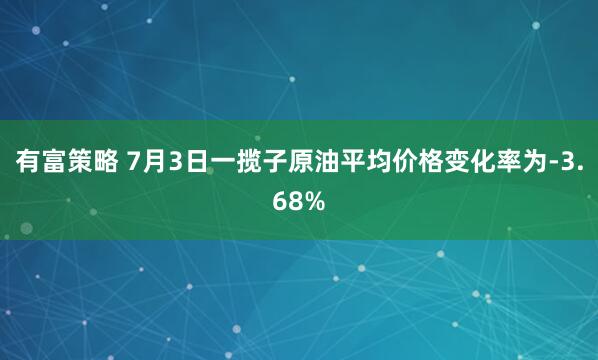 有富策略 7月3日一揽子原油平均价格变化率为-3.68%