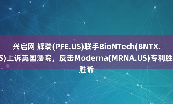 兴启网 辉瑞(PFE.US)联手BioNTech(BNTX.US)上诉英国法院，反击Moderna(MRNA.US)专利胜诉