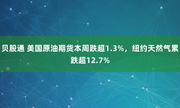 贝股通 美国原油期货本周跌超1.3%,纽约天然气累跌超12.7%