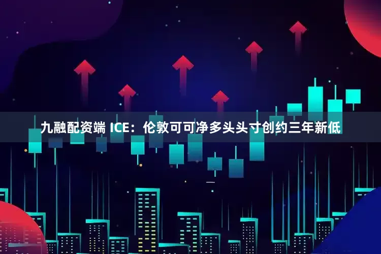 九融配资端 ICE：伦敦可可净多头头寸创约三年新低