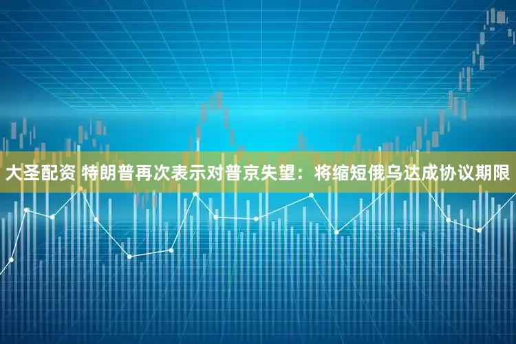 大圣配资 特朗普再次表示对普京失望：将缩短俄乌达成协议期限