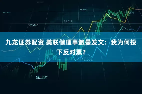九龙证券配资 美联储理事鲍曼发文：我为何投下反对票？