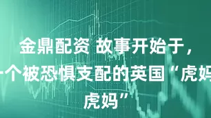 金鼎配资 故事开始于，一个被恐惧支配的英国“虎妈”