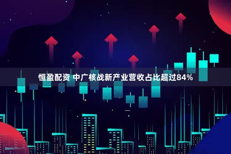 恒盈配资 中广核战新产业营收占比超过84%