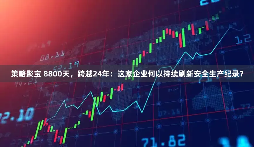 策略聚宝 8800天，跨越24年：这家企业何以持续刷新安全生产纪录？