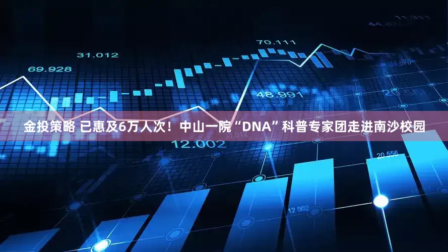 金投策略 已惠及6万人次！中山一院“DNA”科普专家团走进南沙校园