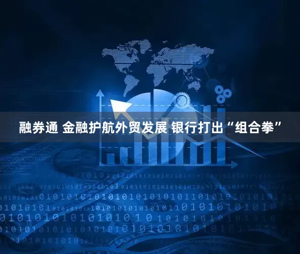 融券通 金融护航外贸发展 银行打出“组合拳”