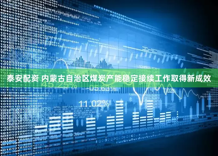 泰安配资 内蒙古自治区煤炭产能稳定接续工作取得新成效