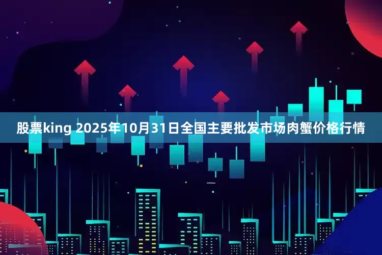 股票king 2025年10月31日全国主要批发市场肉蟹价格行情