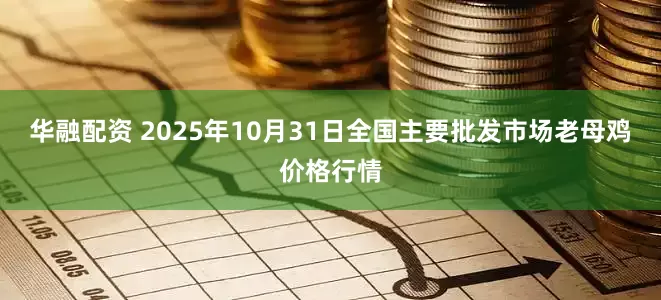 华融配资 2025年10月31日全国主要批发市场老母鸡价格行情