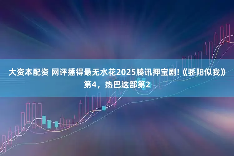 大资本配资 网评播得最无水花2025腾讯押宝剧!《骄阳似我》第4，热巴这部第2