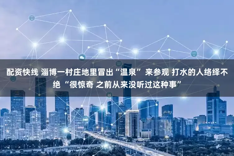 配资快线 淄博一村庄地里冒出“温泉” 来参观 打水的人络绎不绝 “很惊奇 之前从来没听过这种事”