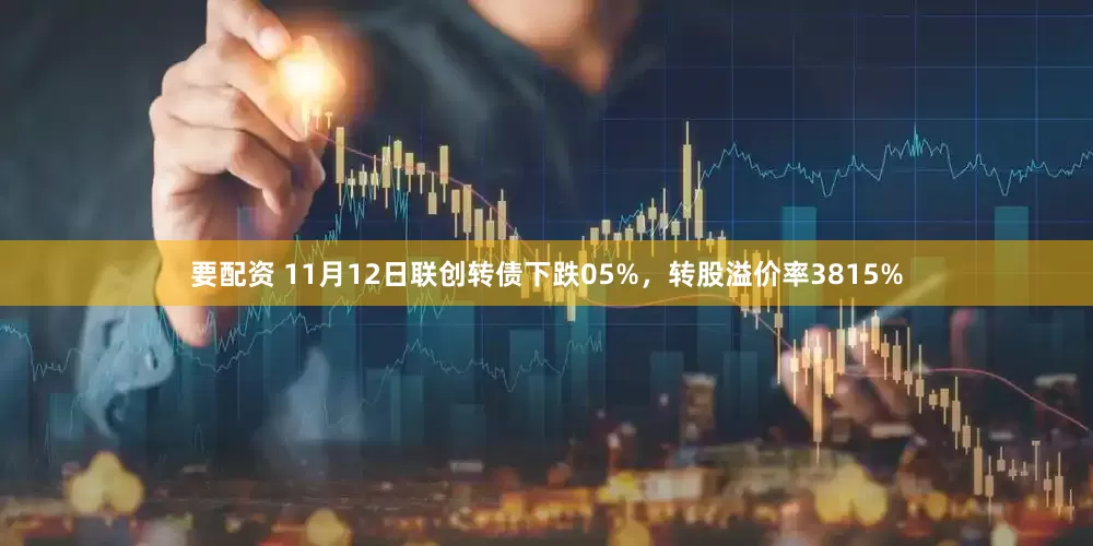 要配资 11月12日联创转债下跌05%，转股溢价率3815%
