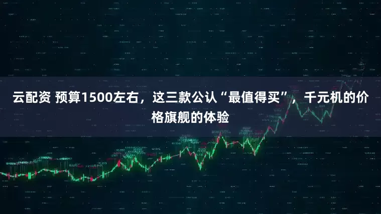 云配资 预算1500左右，这三款公认“最值得买”，千元机的价格旗舰的体验