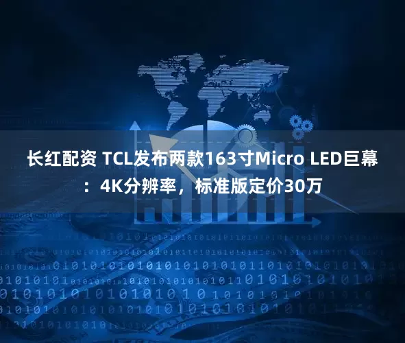 长红配资 TCL发布两款163寸Micro LED巨幕：4K分辨率，标准版定价30万