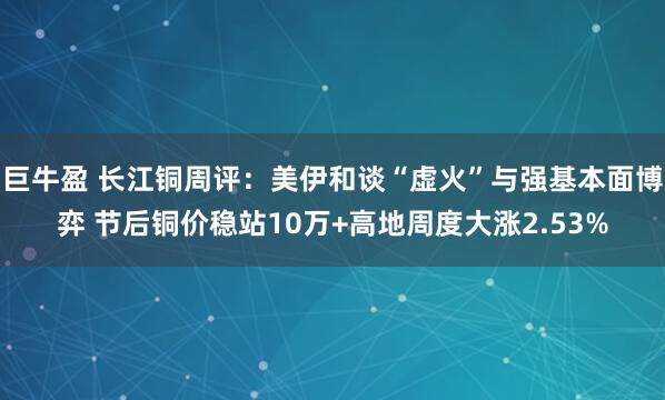 巨牛盈 长江铜周评：美伊和谈“虚火”与强基本面博弈 节后铜价稳站10万+高地周度大涨2.53%