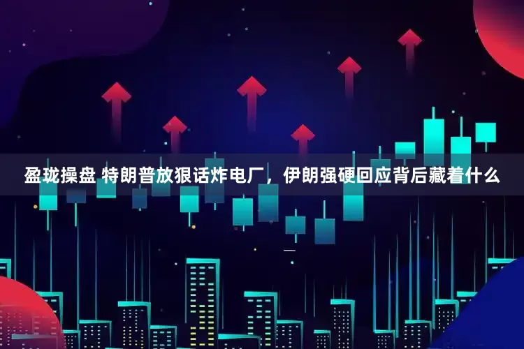 盈珑操盘 特朗普放狠话炸电厂，伊朗强硬回应背后藏着什么