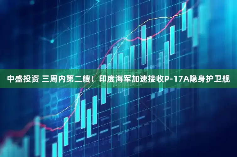 中盛投资 三周内第二艘！印度海军加速接收P-17A隐身护卫舰