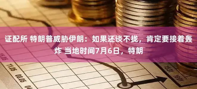 证配所 特朗普威胁伊朗:如果还谈不拢,肯定要接着轰炸 当地时间7月6日,特朗